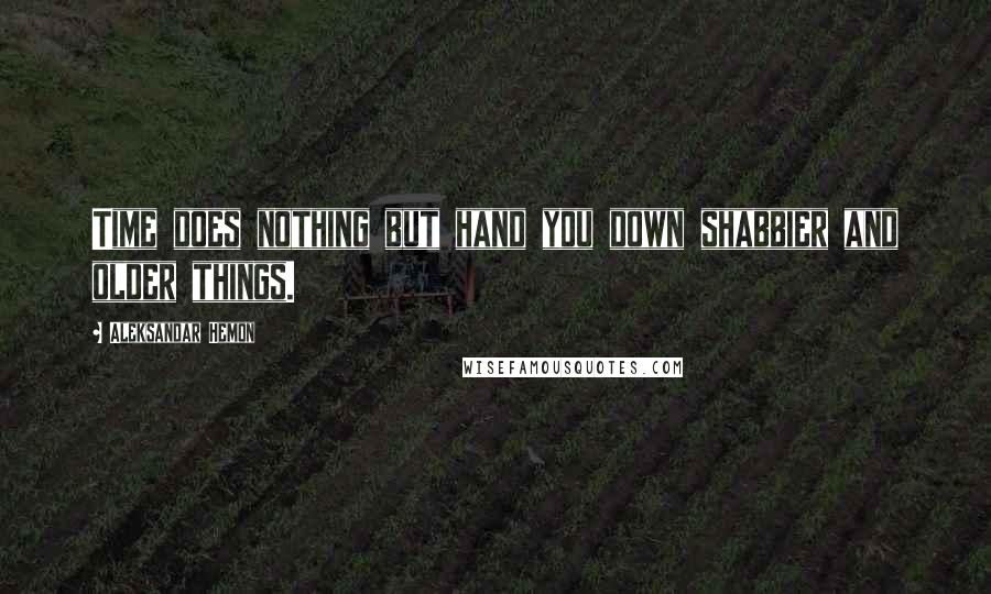 Aleksandar Hemon Quotes: Time does nothing but hand you down shabbier and older things.