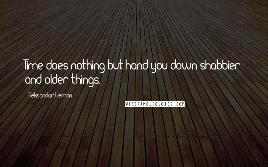 Aleksandar Hemon Quotes: Time does nothing but hand you down shabbier and older things.