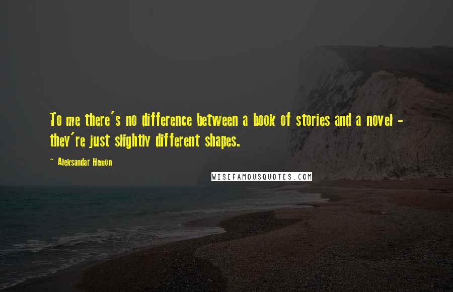 Aleksandar Hemon Quotes: To me there's no difference between a book of stories and a novel - they're just slightly different shapes.
