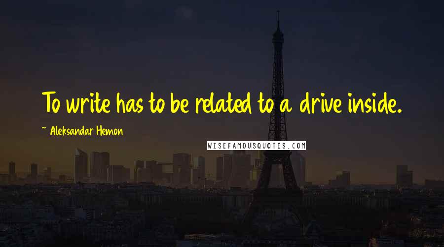 Aleksandar Hemon Quotes: To write has to be related to a drive inside.