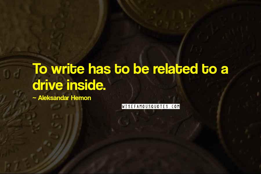 Aleksandar Hemon Quotes: To write has to be related to a drive inside.