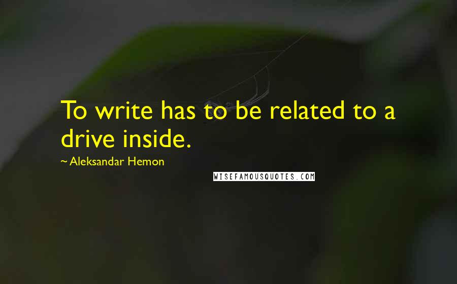 Aleksandar Hemon Quotes: To write has to be related to a drive inside.