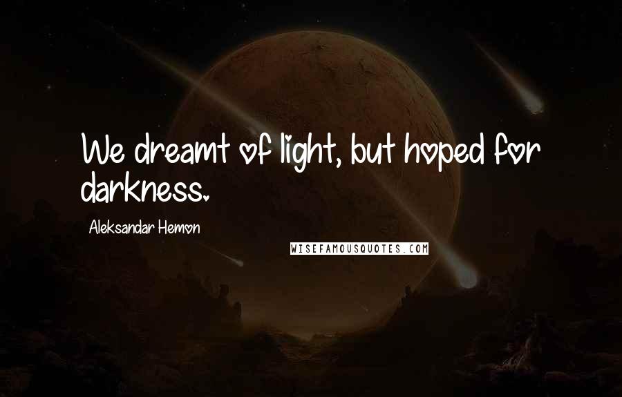 Aleksandar Hemon Quotes: We dreamt of light, but hoped for darkness.