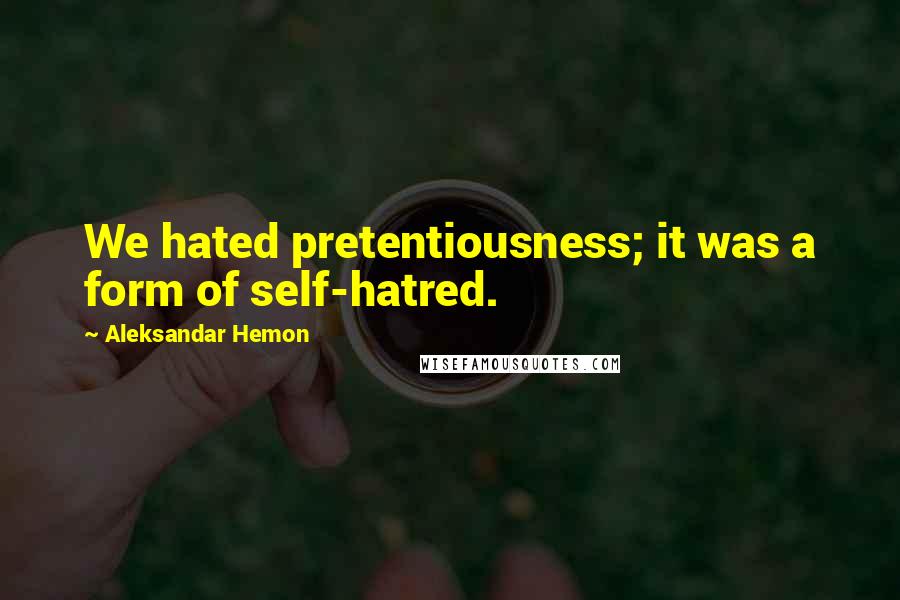 Aleksandar Hemon Quotes: We hated pretentiousness; it was a form of self-hatred.