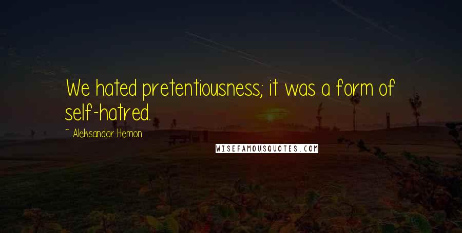 Aleksandar Hemon Quotes: We hated pretentiousness; it was a form of self-hatred.