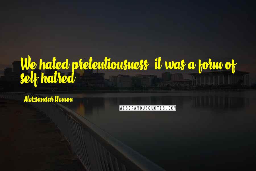 Aleksandar Hemon Quotes: We hated pretentiousness; it was a form of self-hatred.