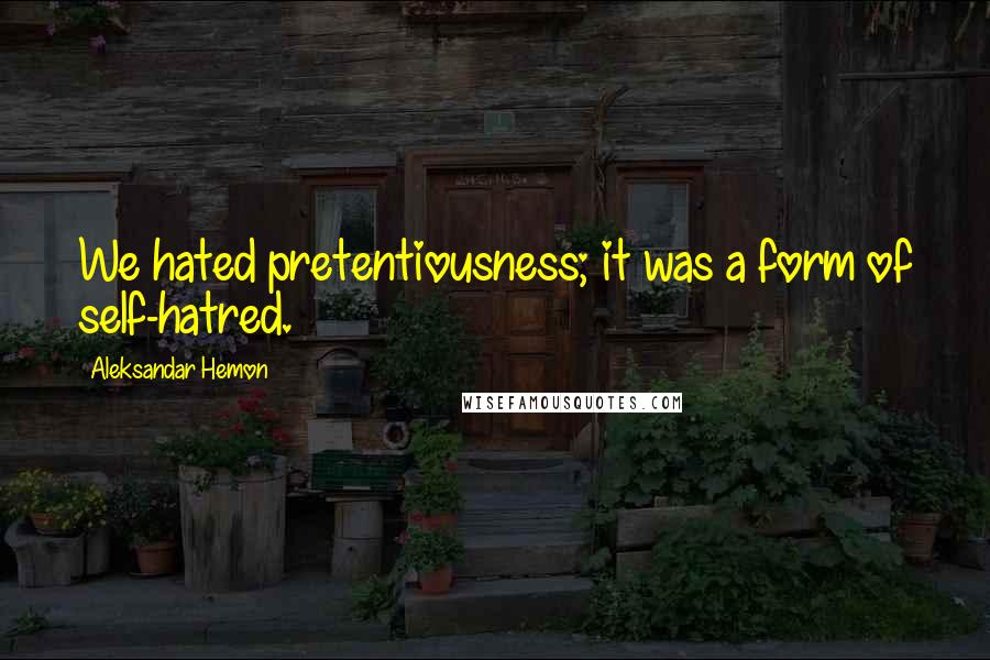 Aleksandar Hemon Quotes: We hated pretentiousness; it was a form of self-hatred.