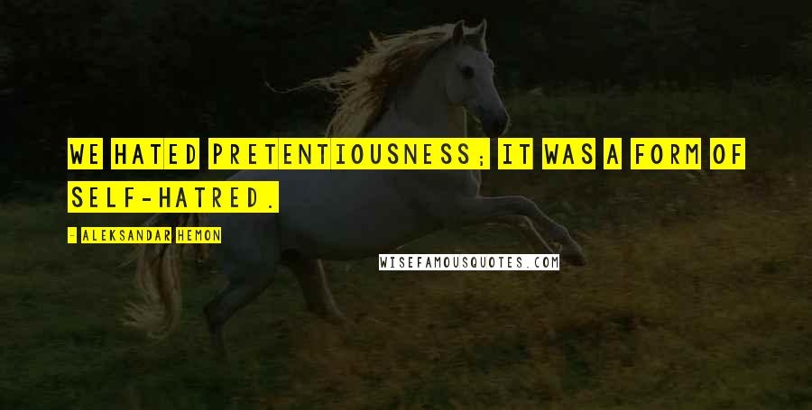 Aleksandar Hemon Quotes: We hated pretentiousness; it was a form of self-hatred.