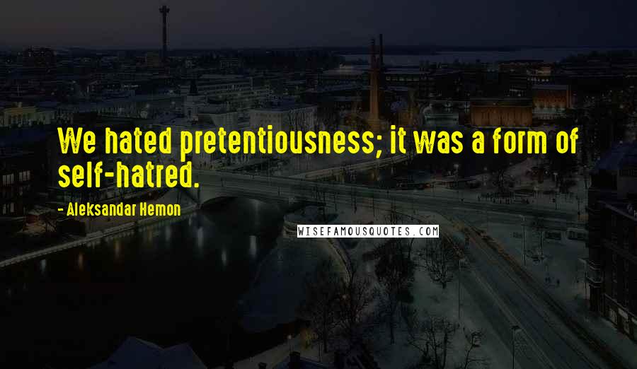 Aleksandar Hemon Quotes: We hated pretentiousness; it was a form of self-hatred.