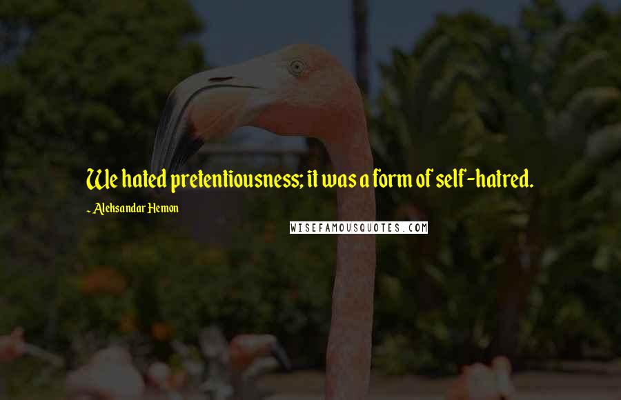 Aleksandar Hemon Quotes: We hated pretentiousness; it was a form of self-hatred.