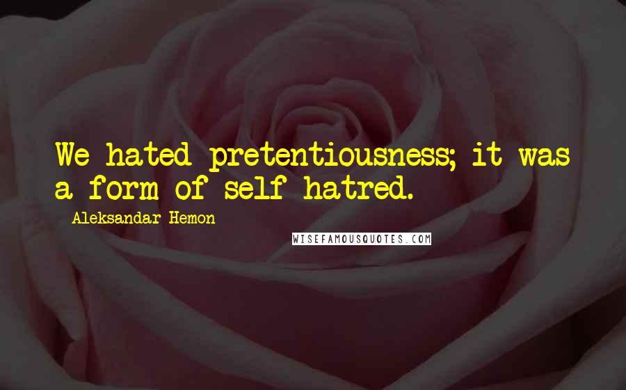 Aleksandar Hemon Quotes: We hated pretentiousness; it was a form of self-hatred.