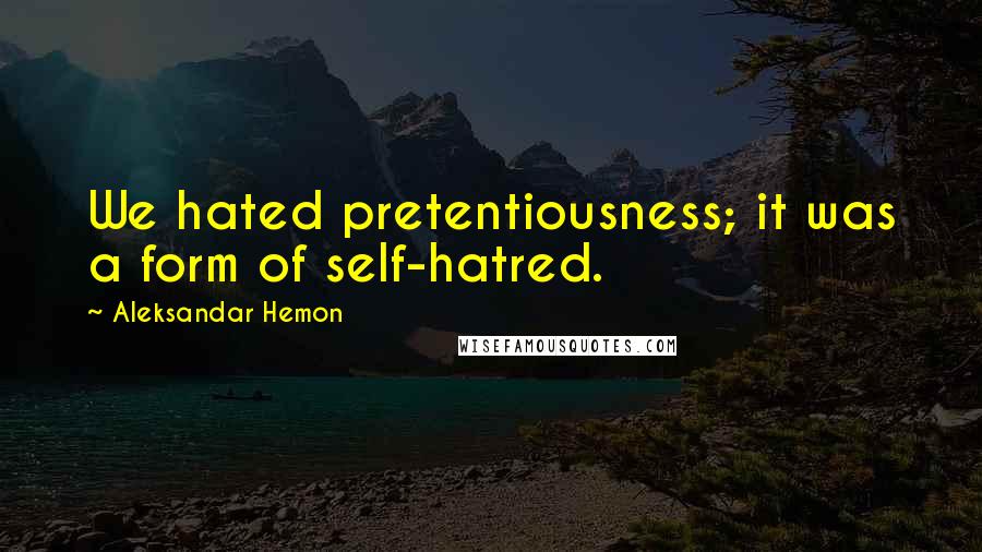 Aleksandar Hemon Quotes: We hated pretentiousness; it was a form of self-hatred.