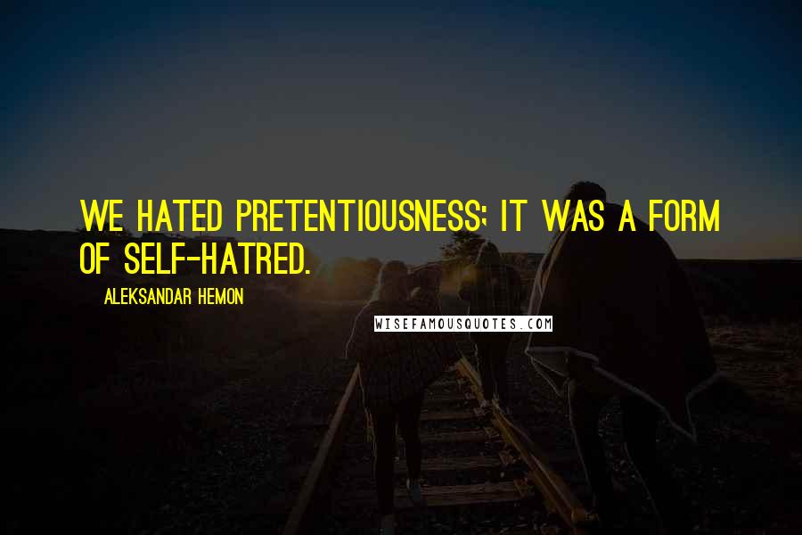 Aleksandar Hemon Quotes: We hated pretentiousness; it was a form of self-hatred.