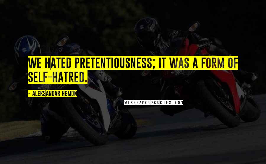 Aleksandar Hemon Quotes: We hated pretentiousness; it was a form of self-hatred.