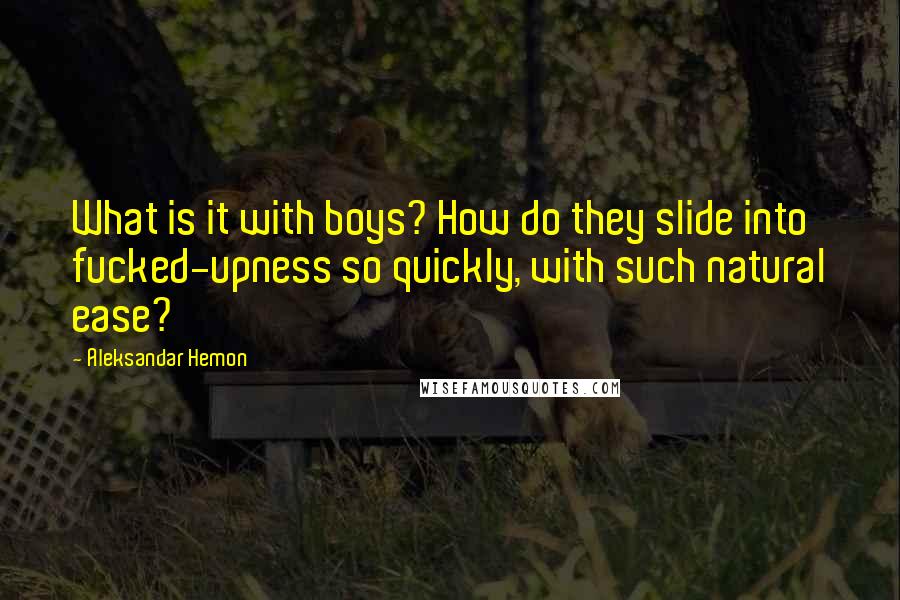 Aleksandar Hemon Quotes: What is it with boys? How do they slide into fucked-upness so quickly, with such natural ease?