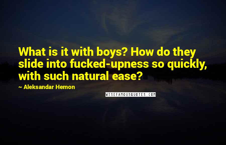 Aleksandar Hemon Quotes: What is it with boys? How do they slide into fucked-upness so quickly, with such natural ease?