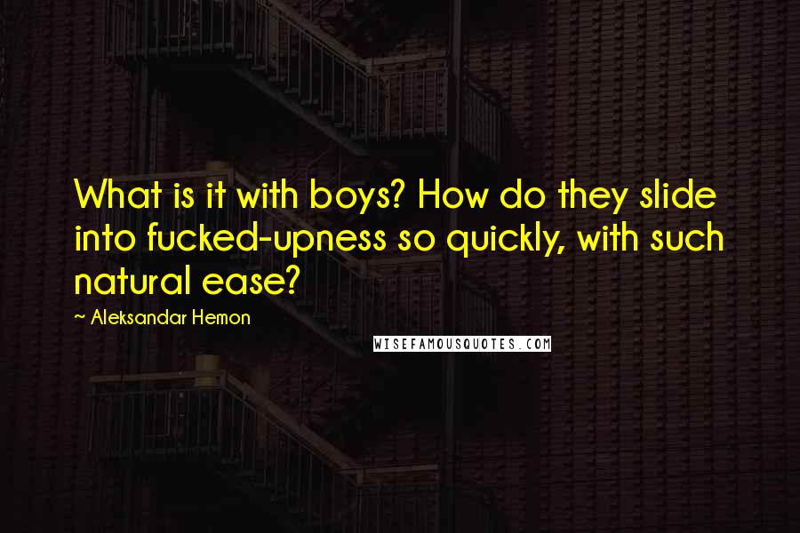 Aleksandar Hemon Quotes: What is it with boys? How do they slide into fucked-upness so quickly, with such natural ease?
