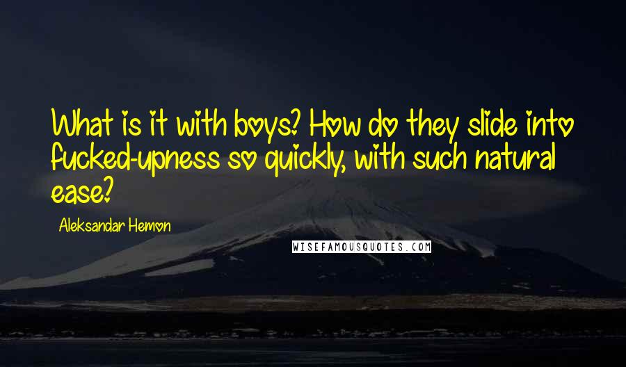 Aleksandar Hemon Quotes: What is it with boys? How do they slide into fucked-upness so quickly, with such natural ease?