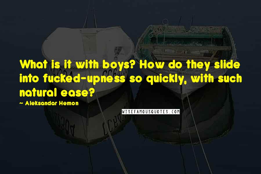 Aleksandar Hemon Quotes: What is it with boys? How do they slide into fucked-upness so quickly, with such natural ease?