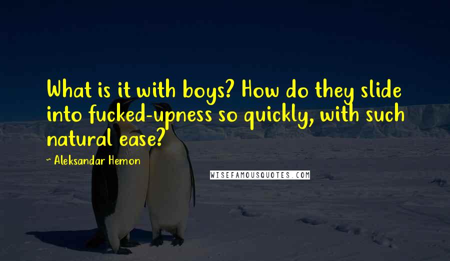 Aleksandar Hemon Quotes: What is it with boys? How do they slide into fucked-upness so quickly, with such natural ease?