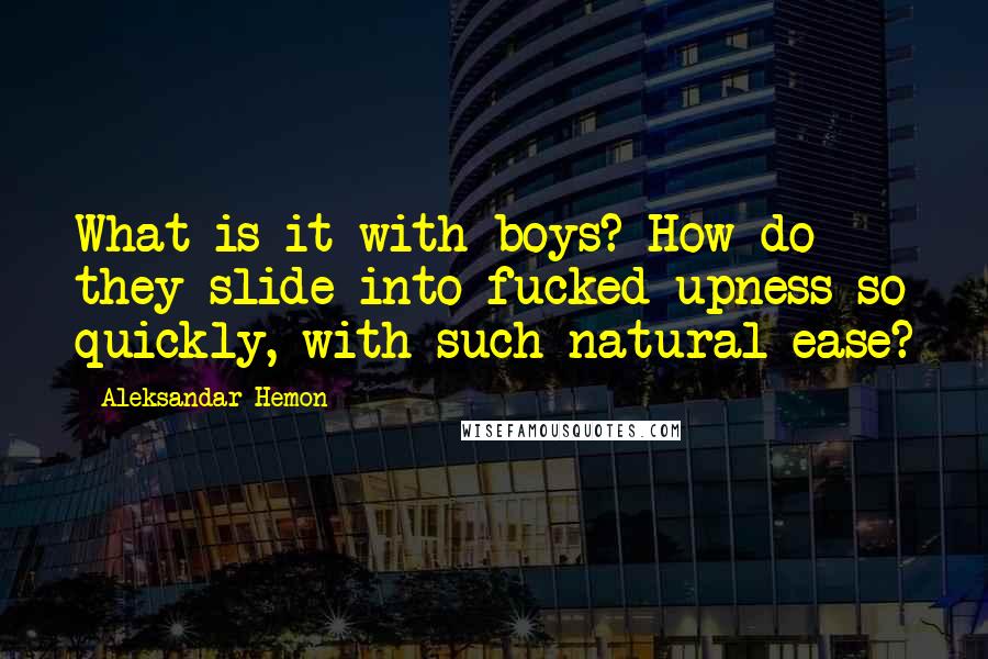 Aleksandar Hemon Quotes: What is it with boys? How do they slide into fucked-upness so quickly, with such natural ease?