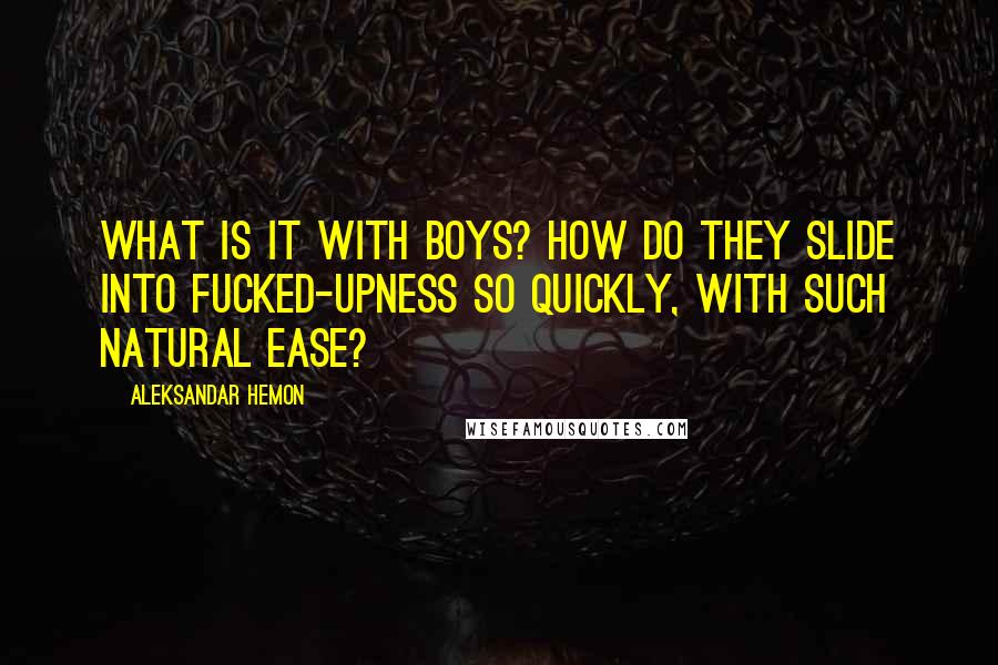 Aleksandar Hemon Quotes: What is it with boys? How do they slide into fucked-upness so quickly, with such natural ease?