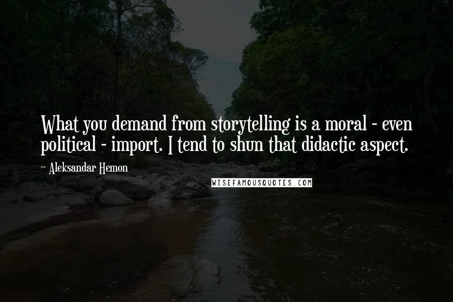 Aleksandar Hemon Quotes: What you demand from storytelling is a moral - even political - import. I tend to shun that didactic aspect.