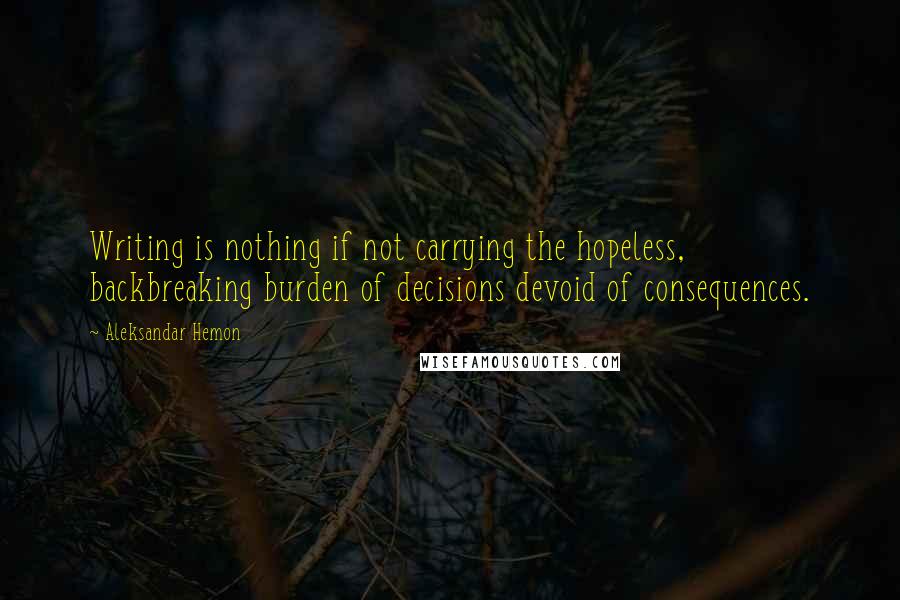 Aleksandar Hemon Quotes: Writing is nothing if not carrying the hopeless, backbreaking burden of decisions devoid of consequences.