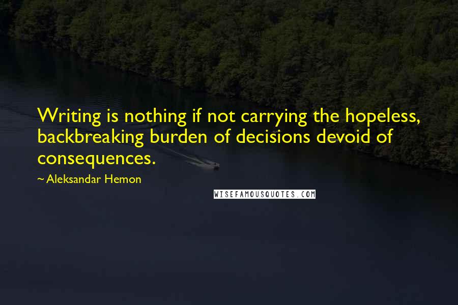 Aleksandar Hemon Quotes: Writing is nothing if not carrying the hopeless, backbreaking burden of decisions devoid of consequences.