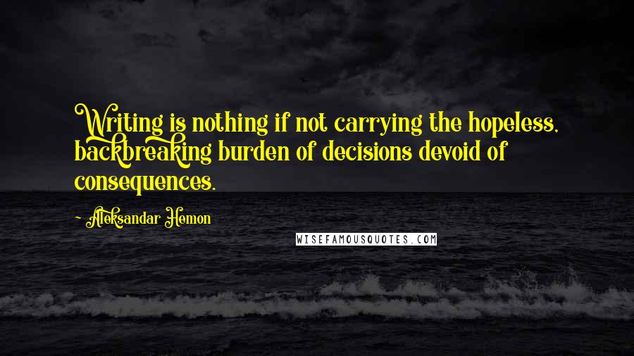 Aleksandar Hemon Quotes: Writing is nothing if not carrying the hopeless, backbreaking burden of decisions devoid of consequences.