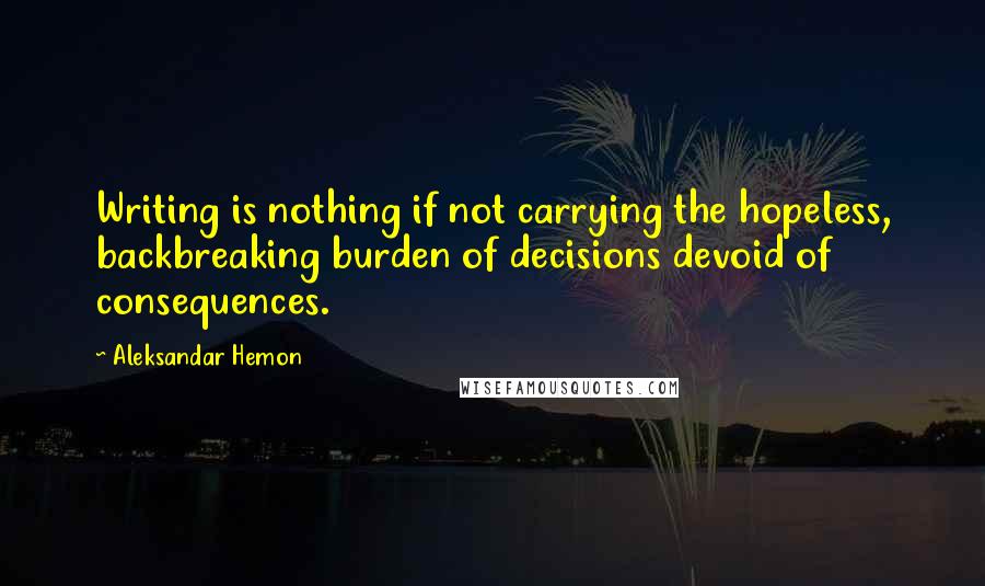 Aleksandar Hemon Quotes: Writing is nothing if not carrying the hopeless, backbreaking burden of decisions devoid of consequences.