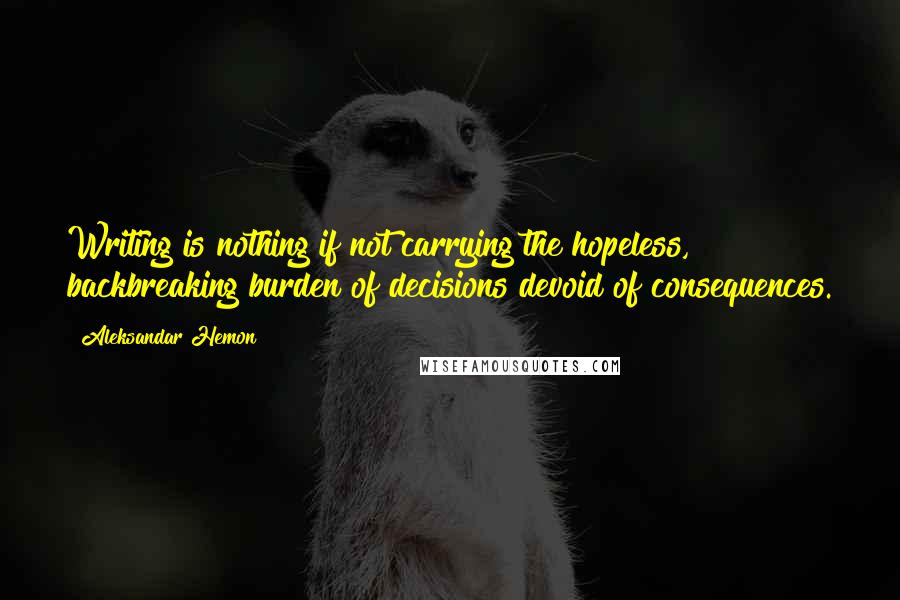 Aleksandar Hemon Quotes: Writing is nothing if not carrying the hopeless, backbreaking burden of decisions devoid of consequences.