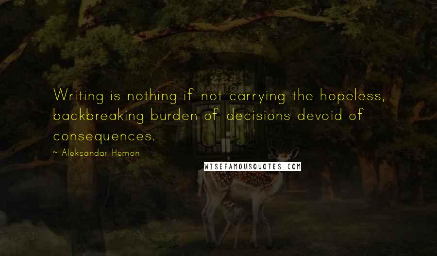 Aleksandar Hemon Quotes: Writing is nothing if not carrying the hopeless, backbreaking burden of decisions devoid of consequences.