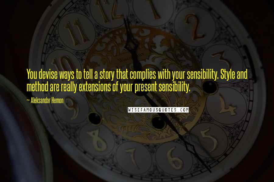 Aleksandar Hemon Quotes: You devise ways to tell a story that complies with your sensibility. Style and method are really extensions of your present sensibility.