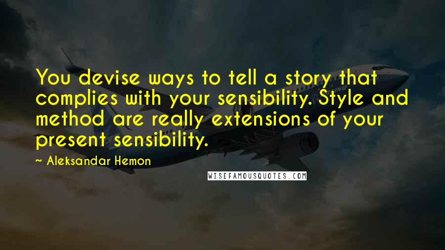 Aleksandar Hemon Quotes: You devise ways to tell a story that complies with your sensibility. Style and method are really extensions of your present sensibility.