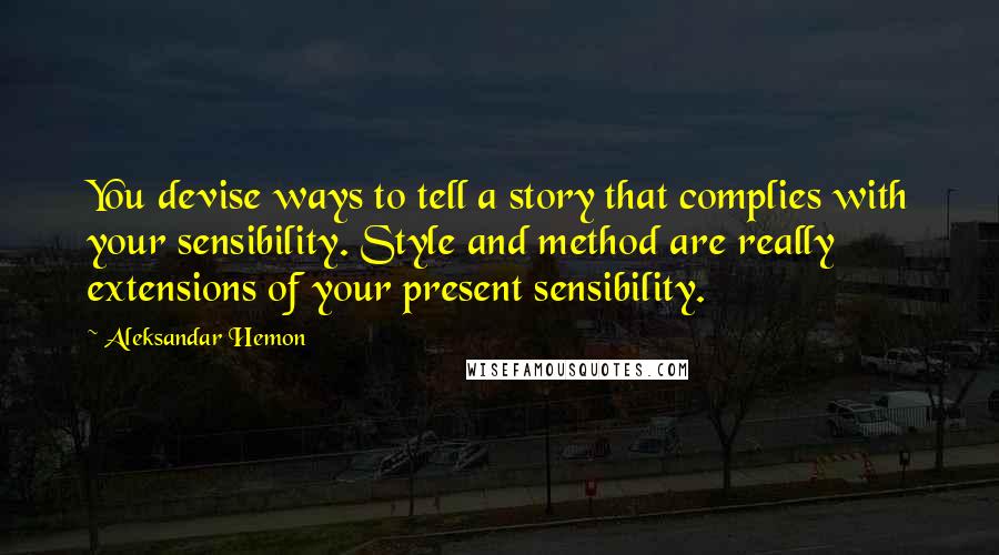 Aleksandar Hemon Quotes: You devise ways to tell a story that complies with your sensibility. Style and method are really extensions of your present sensibility.