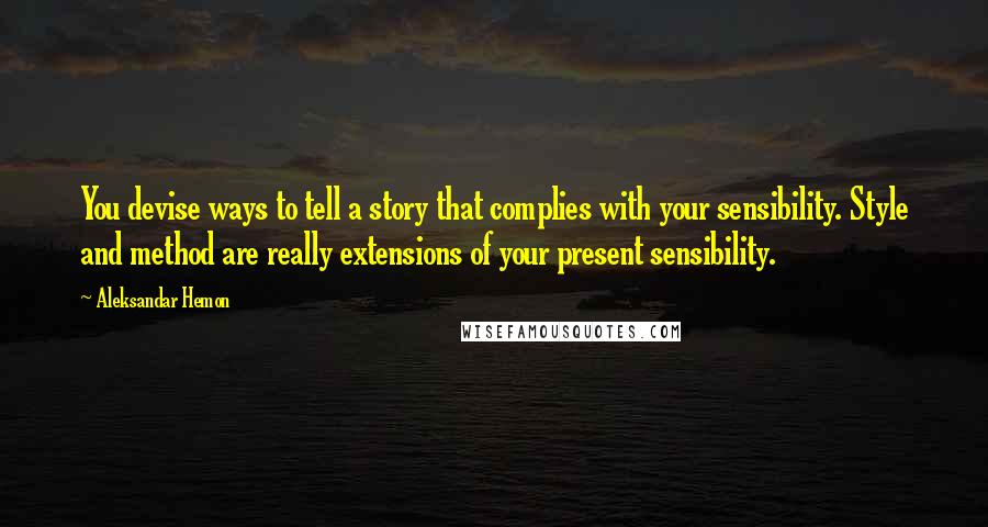 Aleksandar Hemon Quotes: You devise ways to tell a story that complies with your sensibility. Style and method are really extensions of your present sensibility.