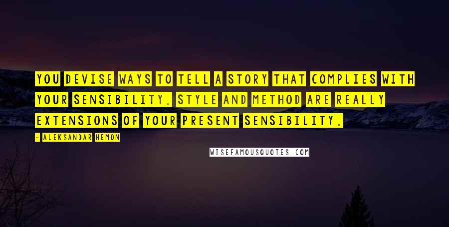 Aleksandar Hemon Quotes: You devise ways to tell a story that complies with your sensibility. Style and method are really extensions of your present sensibility.