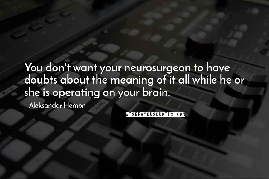 Aleksandar Hemon Quotes: You don't want your neurosurgeon to have doubts about the meaning of it all while he or she is operating on your brain.