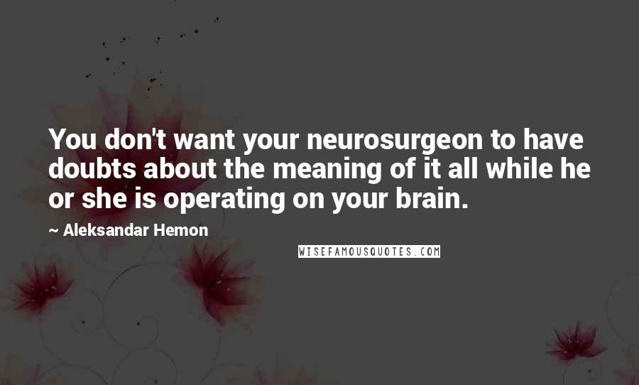 Aleksandar Hemon Quotes: You don't want your neurosurgeon to have doubts about the meaning of it all while he or she is operating on your brain.