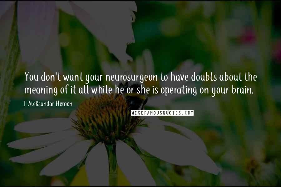 Aleksandar Hemon Quotes: You don't want your neurosurgeon to have doubts about the meaning of it all while he or she is operating on your brain.