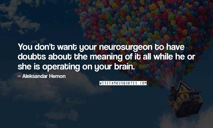 Aleksandar Hemon Quotes: You don't want your neurosurgeon to have doubts about the meaning of it all while he or she is operating on your brain.