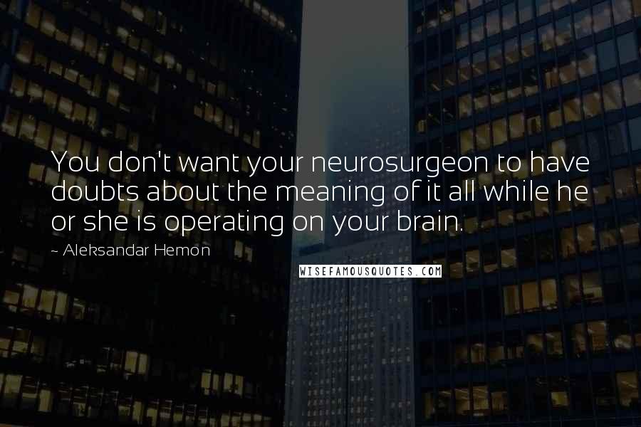 Aleksandar Hemon Quotes: You don't want your neurosurgeon to have doubts about the meaning of it all while he or she is operating on your brain.