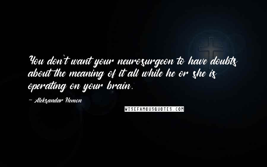 Aleksandar Hemon Quotes: You don't want your neurosurgeon to have doubts about the meaning of it all while he or she is operating on your brain.