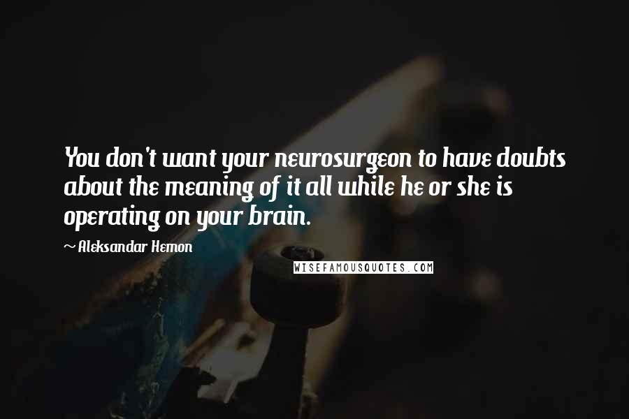 Aleksandar Hemon Quotes: You don't want your neurosurgeon to have doubts about the meaning of it all while he or she is operating on your brain.