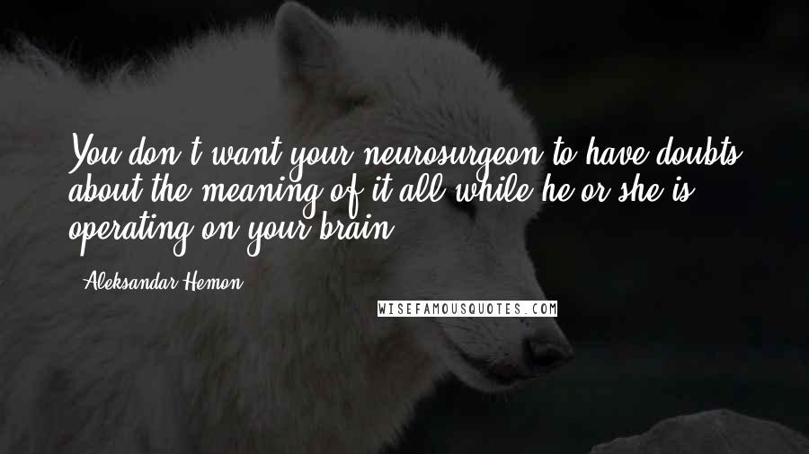 Aleksandar Hemon Quotes: You don't want your neurosurgeon to have doubts about the meaning of it all while he or she is operating on your brain.