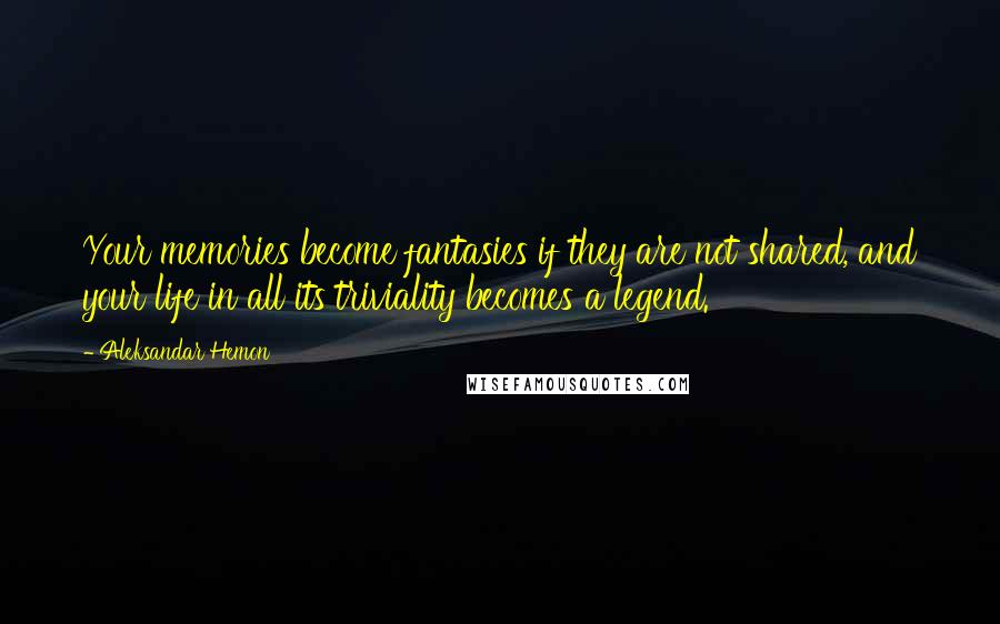 Aleksandar Hemon Quotes: Your memories become fantasies if they are not shared, and your life in all its triviality becomes a legend.