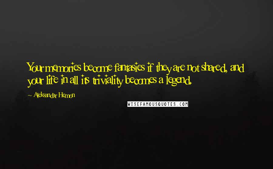 Aleksandar Hemon Quotes: Your memories become fantasies if they are not shared, and your life in all its triviality becomes a legend.