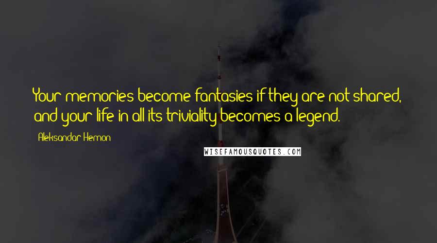 Aleksandar Hemon Quotes: Your memories become fantasies if they are not shared, and your life in all its triviality becomes a legend.