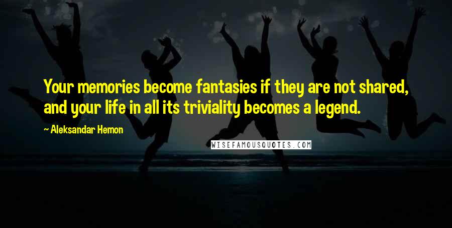 Aleksandar Hemon Quotes: Your memories become fantasies if they are not shared, and your life in all its triviality becomes a legend.